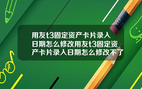 用友t3固定资产卡片录入日期怎么修改用友t3固定资产卡片录入日期怎么修改不了