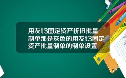 用友t3固定资产折旧批量制单那是灰色的用友t3固定资产批量制单的制单设置