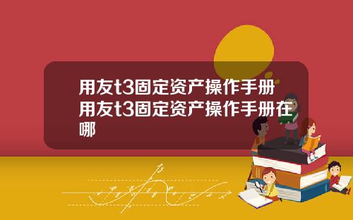 用友t3固定资产操作手册用友t3固定资产操作手册在哪