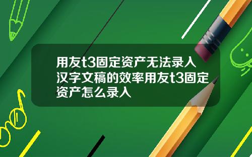 用友t3固定资产无法录入汉字文稿的效率用友t3固定资产怎么录入
