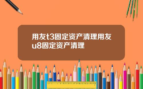 用友t3固定资产清理用友u8固定资产清理