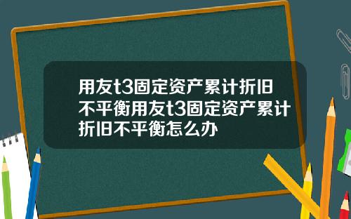 用友t3固定资产累计折旧不平衡用友t3固定资产累计折旧不平衡怎么办