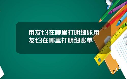 用友t3在哪里打明细账用友t3在哪里打明细账单