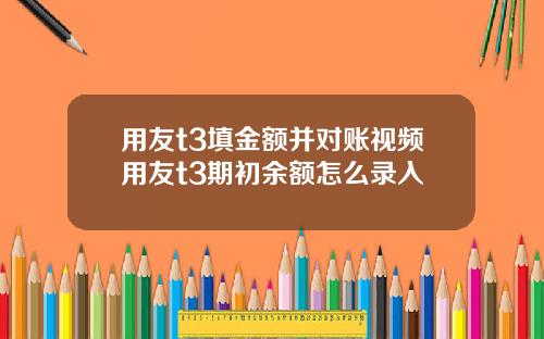 用友t3填金额并对账视频用友t3期初余额怎么录入