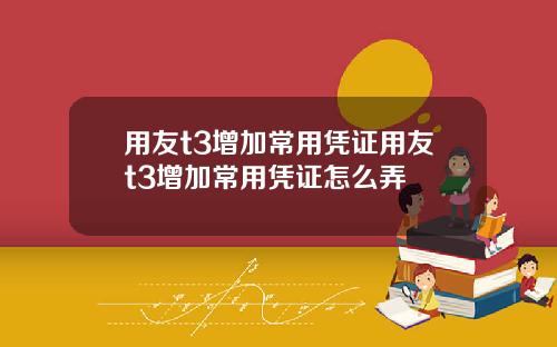 用友t3增加常用凭证用友t3增加常用凭证怎么弄