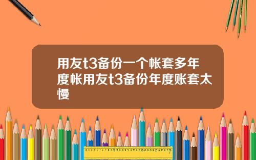 用友t3备份一个帐套多年度帐用友t3备份年度账套太慢