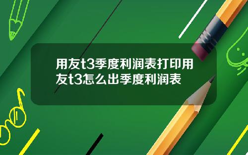 用友t3季度利润表打印用友t3怎么出季度利润表