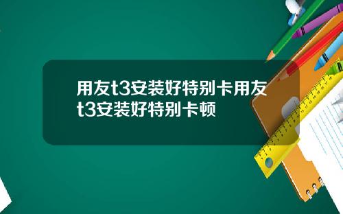 用友t3安装好特别卡用友t3安装好特别卡顿
