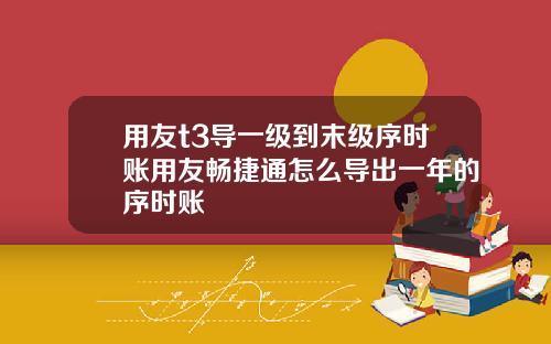 用友t3导一级到末级序时账用友畅捷通怎么导出一年的序时账