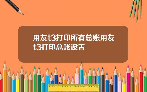 用友t3打印所有总账用友t3打印总账设置