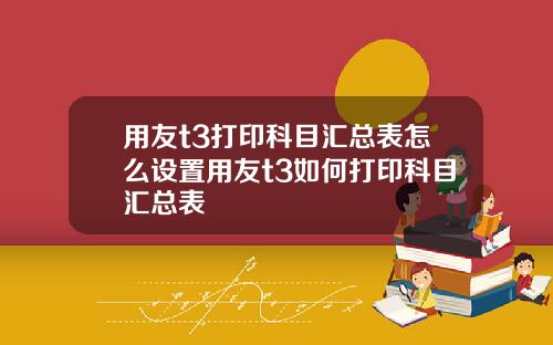用友t3打印科目汇总表怎么设置用友t3如何打印科目汇总表