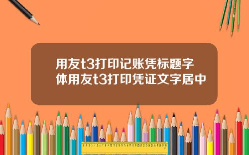 用友t3打印记账凭标题字体用友t3打印凭证文字居中