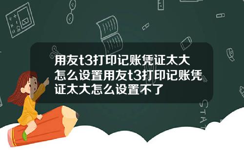 用友t3打印记账凭证太大怎么设置用友t3打印记账凭证太大怎么设置不了