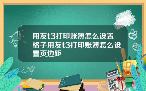 用友t3打印账簿怎么设置格子用友t3打印账簿怎么设置页边距