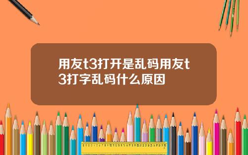 用友t3打开是乱码用友t3打字乱码什么原因
