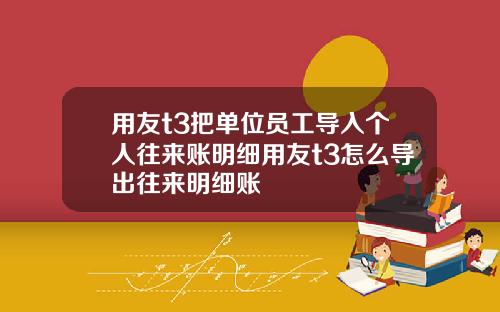 用友t3把单位员工导入个人往来账明细用友t3怎么导出往来明细账