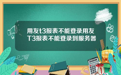 用友t3报表不能登录用友T3报表不能登录到服务器