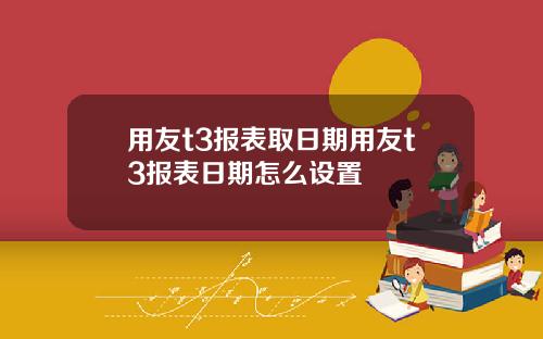 用友t3报表取日期用友t3报表日期怎么设置