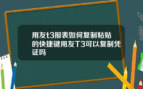用友t3报表如何复制粘贴的快捷键用友T3可以复制凭证吗
