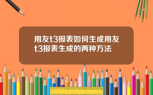 用友t3报表如何生成用友t3报表生成的两种方法