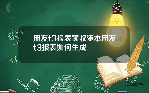 用友t3报表实收资本用友t3报表如何生成