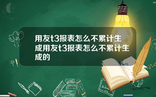 用友t3报表怎么不累计生成用友t3报表怎么不累计生成的