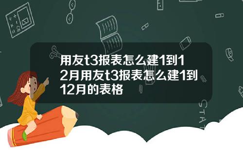 用友t3报表怎么建1到12月用友t3报表怎么建1到12月的表格