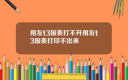 用友t3报表打不开用友t3报表打印不出来