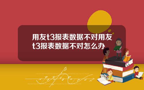 用友t3报表数据不对用友t3报表数据不对怎么办