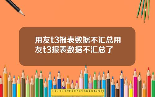 用友t3报表数据不汇总用友t3报表数据不汇总了
