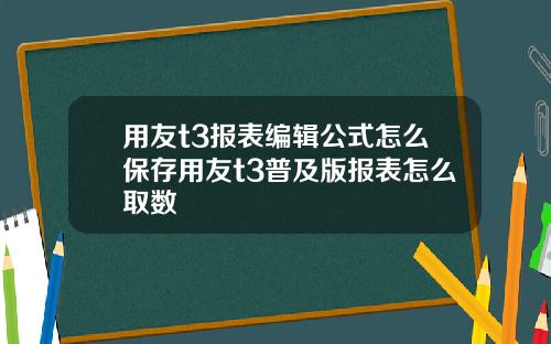 用友t3报表编辑公式怎么保存用友t3普及版报表怎么取数