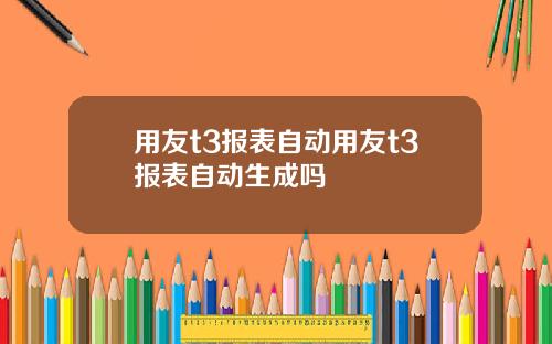 用友t3报表自动用友t3报表自动生成吗