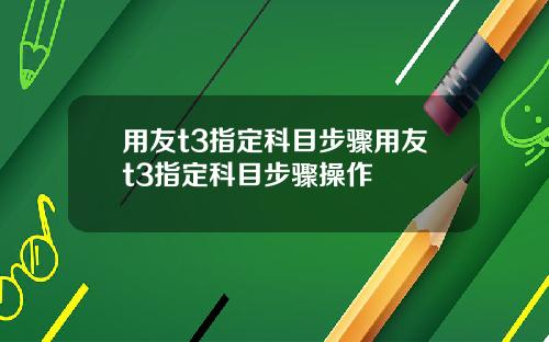 用友t3指定科目步骤用友t3指定科目步骤操作