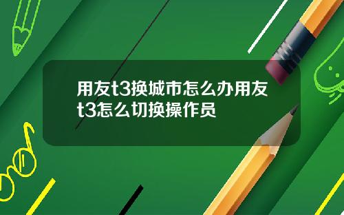 用友t3换城市怎么办用友t3怎么切换操作员