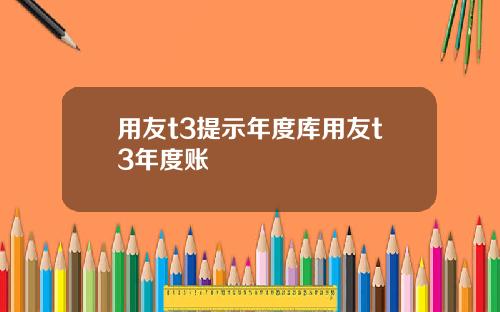 用友t3提示年度库用友t3年度账