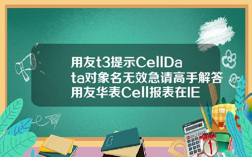 用友t3提示CellData对象名无效急请高手解答用友华表Cell报表在IE8下怎么不能使用啊