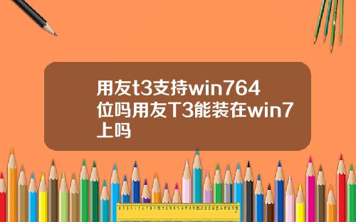 用友t3支持win764位吗用友T3能装在win7上吗