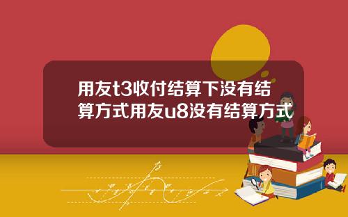 用友t3收付结算下没有结算方式用友u8没有结算方式