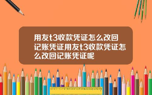用友t3收款凭证怎么改回记账凭证用友t3收款凭证怎么改回记账凭证呢
