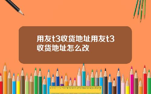 用友t3收货地址用友t3收货地址怎么改