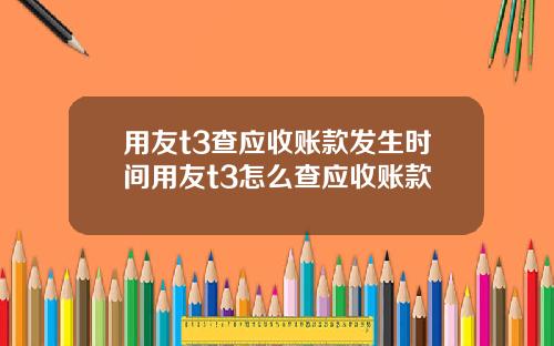 用友t3查应收账款发生时间用友t3怎么查应收账款