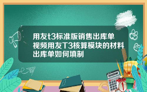 用友t3标准版销售出库单视频用友T3核算模块的材料出库单如何填制