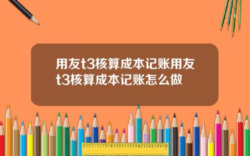 用友t3核算成本记账用友t3核算成本记账怎么做