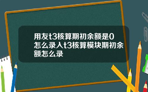 用友t3核算期初余额是0怎么录入t3核算模块期初余额怎么录