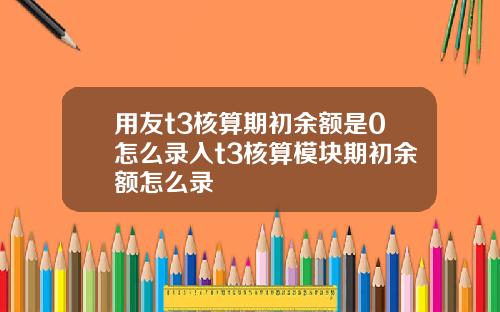 用友t3核算期初余额是0怎么录入t3核算模块期初余额怎么录