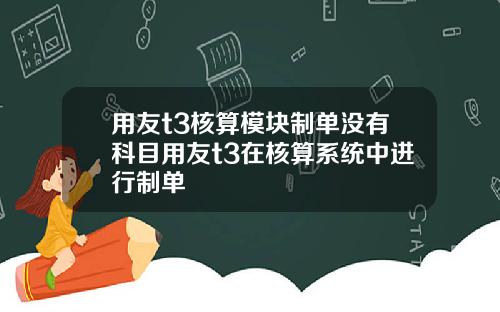 用友t3核算模块制单没有科目用友t3在核算系统中进行制单