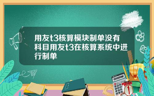 用友t3核算模块制单没有科目用友t3在核算系统中进行制单