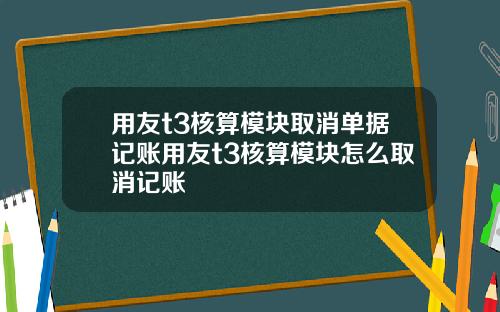 用友t3核算模块取消单据记账用友t3核算模块怎么取消记账