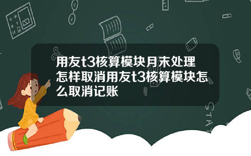 用友t3核算模块月末处理怎样取消用友t3核算模块怎么取消记账