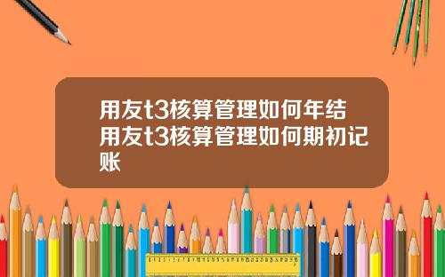 用友t3核算管理如何年结用友t3核算管理如何期初记账